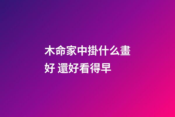 木命家中掛什么畫好 還好看得早